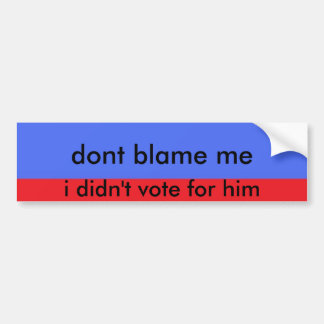 3errr, dont blame me, i didn't vote for him bumper sticker