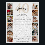 40 Reasons We Love You Birthday Keepsake Gift Poster<br><div class="desc">40 Reasons We Love You Poster | Customizable Photo Collage Celebrate a loved one with this heartfelt 40 Reasons We Love You poster—perfect for milestone birthdays, anniversaries, or just to show how much they’re cherished. This elegant and fully customizable design lets you personalize each of the 40 reasons and add...</div>