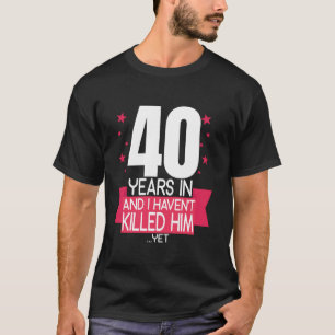 40 Years In And I Haven t Klled Him 40th Birthday T-Shirt