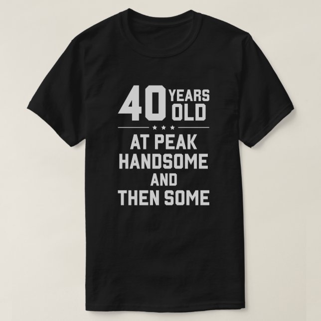 40 years old; at peak handsome and then some T-Shirt (Design Front)