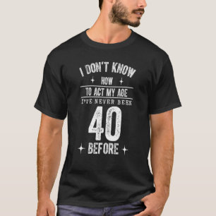 40th Birthday I Don't Know How To Act My Age Never T-Shirt