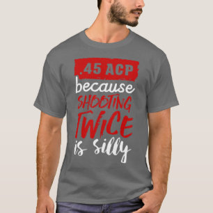 45 ACP because shooting twice is silly white T-Shirt