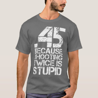45 Because Shooting Twice Is Stupid Funny Gun T-Shirt