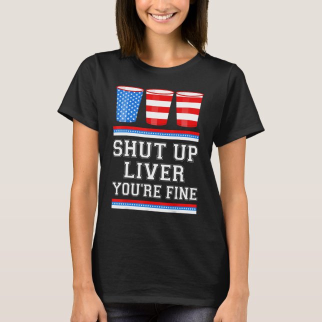 4th of July  SHUT UP LIVER YOURE FINE Beer Cups Me T-Shirt (Front)