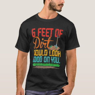 6 Feet Of Dirt Would Look Good On You Funny Quote T-Shirt
