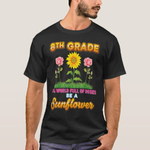 8th Grade In A World Full Of Roses Be A Sunflower T-Shirt