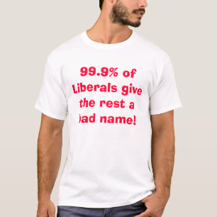 99.9% of Liberals give the rest a bad name! T-Shirt