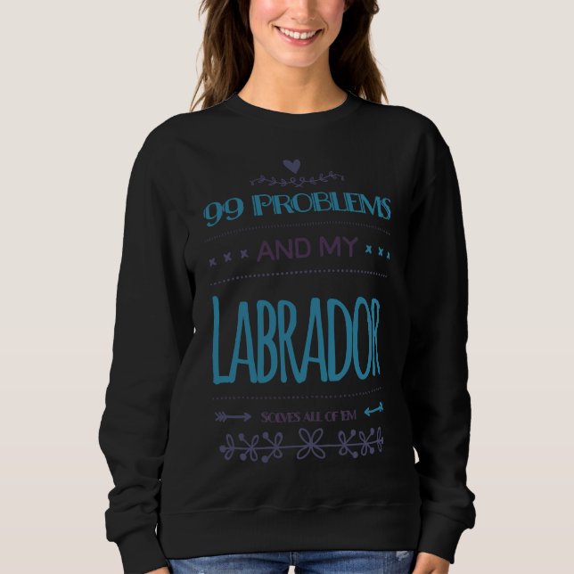 99 Problems And My Labrador Solves All Of Em Sweatshirt (Front)