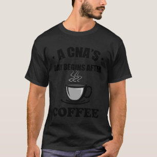 A CNA s Day Begins After Coffee Nursing Assitant T-Shirt