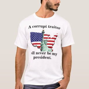 A corrupt traitor will never be my president. T-Shirt