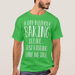 A Day Without Baking Is Like I Have No Idea T-Shirt