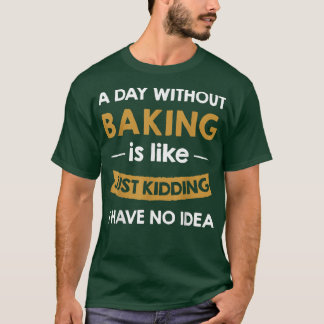 A Day Without baking is Like Just Kidding baker T-Shirt
