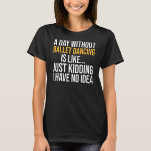 A Day Without Ballet Dancing Is Like T-Shirt