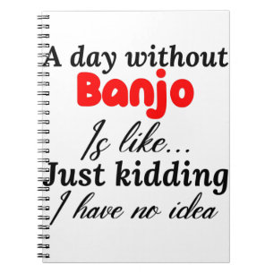 a day without banjo is like just kidding i have no notebook