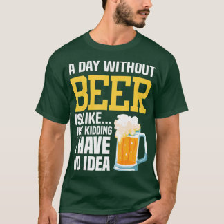 A Day Without Beer Is Like Just Kidding I Have No T-Shirt