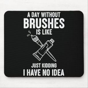 A Day Without Brushes Is Like Just Kidding I Have  Mouse Pad