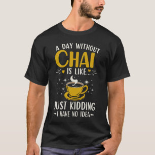 A Day Without Cha Is Like Just Kidding T-Shirt