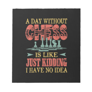 A Day Without Chess Is Like Just Kidding Notepad