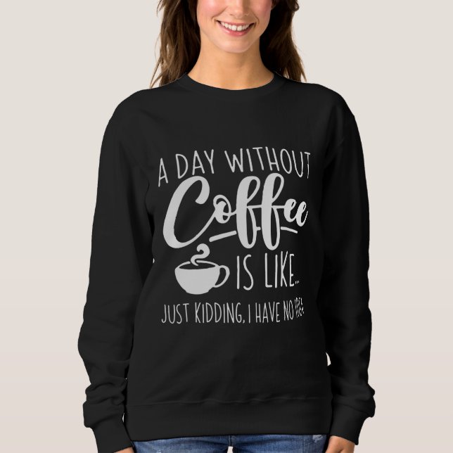 A Day Without Coffee Funny Coffee Lover Gift Sweatshirt (Front)