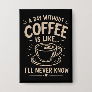 A day without coffee is like I'll never know