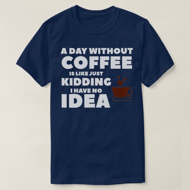 A Day Without Coffee Is Like Just Kidding I Have N T-Shirt (Design Front)
