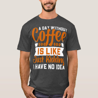 A day without coffee is like just kidding I have n T-Shirt