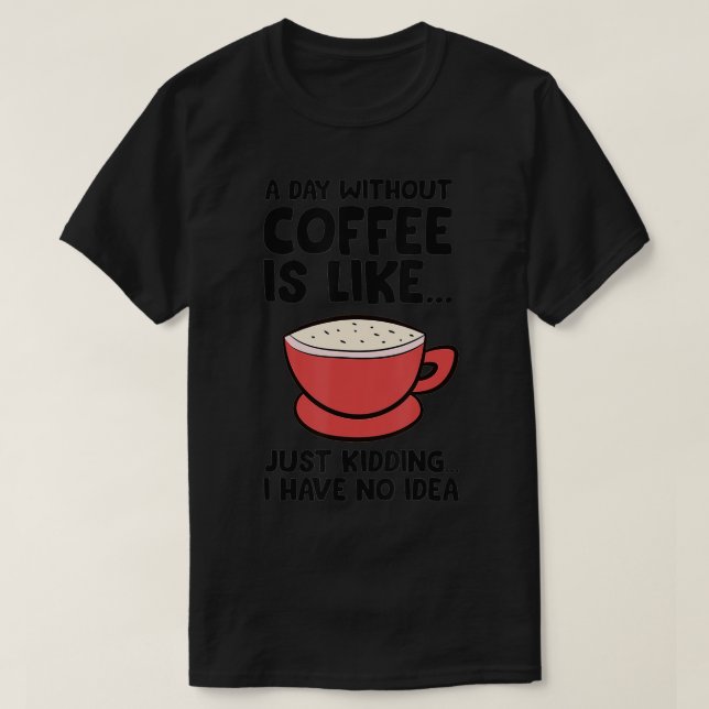A Day Without Coffee Is Like Just Kidding I Have N T-Shirt (Design Front)