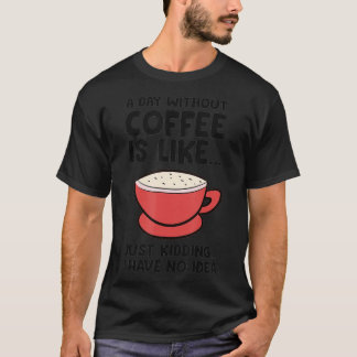A Day Without Coffee Is Like Just Kidding I Have N T-Shirt