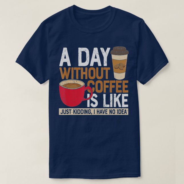 A Day Without Coffee Is Like Just Kidding I Have N T-Shirt (Design Front)