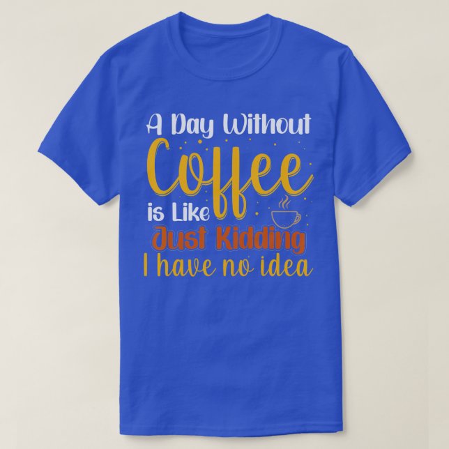 A Day Without Coffee is Like Just Kidding I Have N T-Shirt (Design Front)
