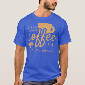A Day Without Coffee Is Like - Just Kidding I Have T-Shirt