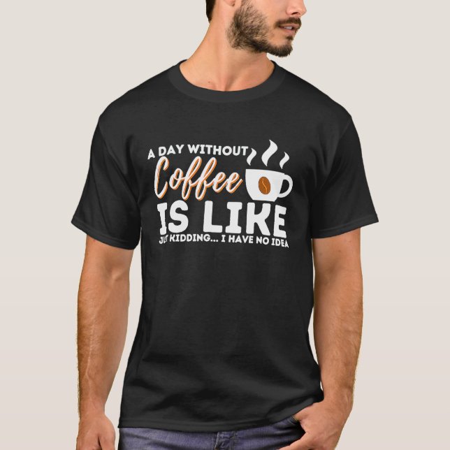 A Day Without Coffee Is Like Just Kidding  I Have  T-Shirt (Front)