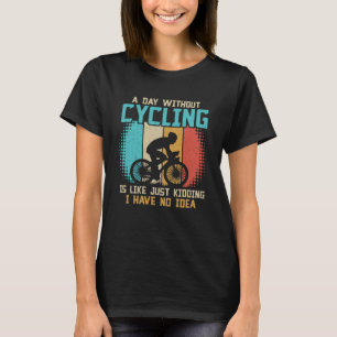 A day without cycling is like just kidding I have T-Shirt