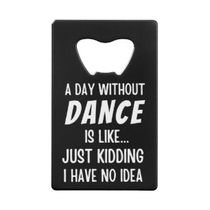A  Day Without Dance Is Like Just Kidding Dancer Credit Card Bottle Opener
