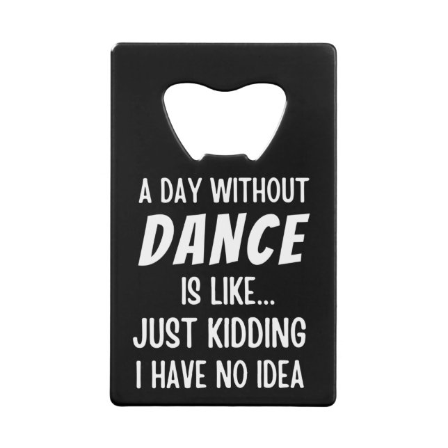 A  Day Without Dance Is Like Just Kidding Dancer Credit Card Bottle Opener (Front)