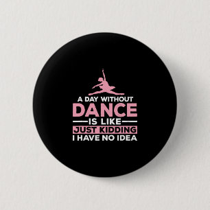 A Day Without Dance Is Like Just Kidding I Have No 2 Inch Round Button
