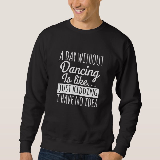A Day Without Dancing Is Like   Dancing Sweatshirt (Front)