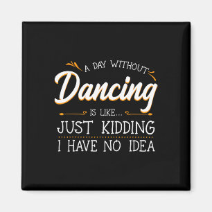 A Day Without Dancing Is Like Just Kidding I Have  Magnet