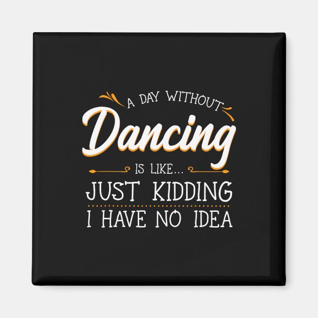 A Day Without Dancing Is Like Just Kidding I Have  Magnet (Front)