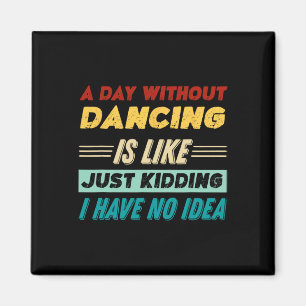A Day Without Dancing Is Like Just Kidding I Have  Magnet