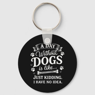 A Day Without Dogs is Like Just Kidding I Have No Keychain