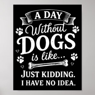 A Day Without Dogs is Like Kidding Have Idea Funny Poster