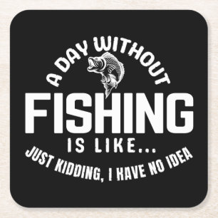 a day without fishing is like just kidding i have  square paper coaster