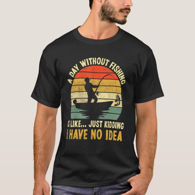 A Day Without Fishing Is Like Just Kidding I Have  T-Shirt (Front)