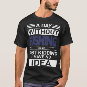 A day without fishing is like just kidding, i have T-Shirt