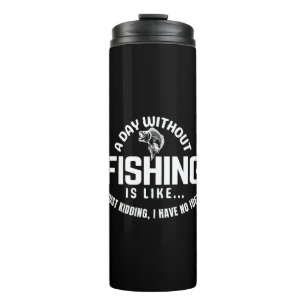 a day without fishing is like just kidding i have  thermal tumbler