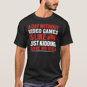 A Day Without Gaming is Like Just Kidding I have n T-Shirt