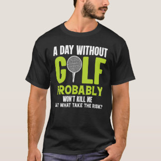 A Day Without Golf Probably Won't Kill Me But Why T-Shirt
