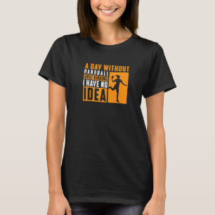 A Day Without Handball Just Kidding I Have No Idea T-Shirt