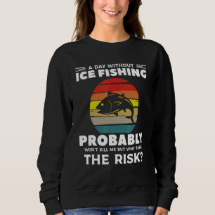 A Day Without Ice Fishing Probably Won't Kill Me Sweatshirt